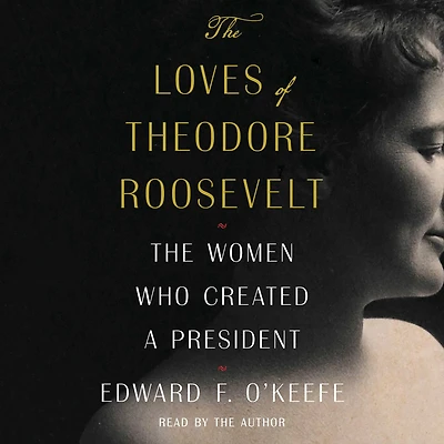 The Loves of Theodore Roosevelt: Women Who Created a President