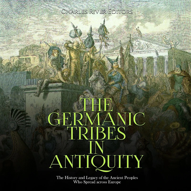 The Germanic Tribes in Antiquity: The History and Legacy of the Ancient Peoples Who Spread across Europe