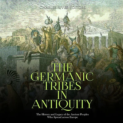 The Germanic Tribes in Antiquity: The History and Legacy of the Ancient Peoples Who Spread across Europe