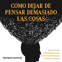 Cómo Dejar de Pensar Demasiado las Cosas: Ponte en Acción Inmediatamente y Deja Sobrepensar Todo lo que se Cruza tu Camino