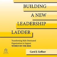 Building a New Leadership Ladder: Transforming Male-Dominated Organizations to Support Women on the Rise