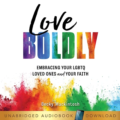 Love Boldly: Embracing Your LGBTQ Loved Ones and Faith
