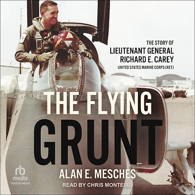 The Flying Grunt: Story of Lieutenant General Richard E. Carey, United States Marine Corps (Ret)