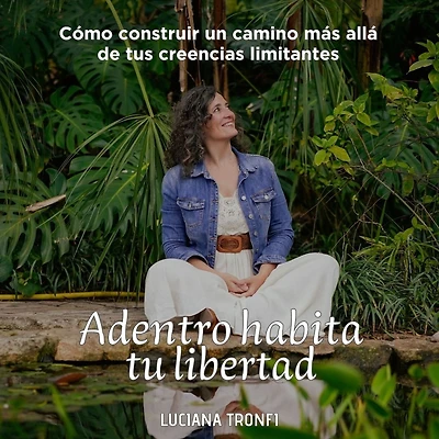 Adentro habita tu libertad: Cómo construir un camino más allá de tus creencias limitantes