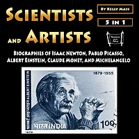 Scientists and Artists: Biographies of Isaac Newton, Pablo Picasso, Albert Einstein, Claude Monet, and Michelangelo