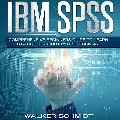 IBM SPSS: Comprehensive Beginners Guide to Learn Statistics using IBM SPSS from A-Z