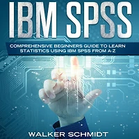 IBM SPSS: Comprehensive Beginners Guide to Learn Statistics using IBM SPSS from A-Z