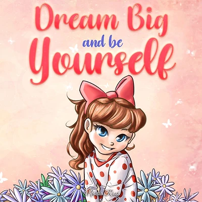 Dream Big and Be Yourself: A Collection of Inspiring Stories for Girls about Self-Esteem, Confidence, Courage, Friendship