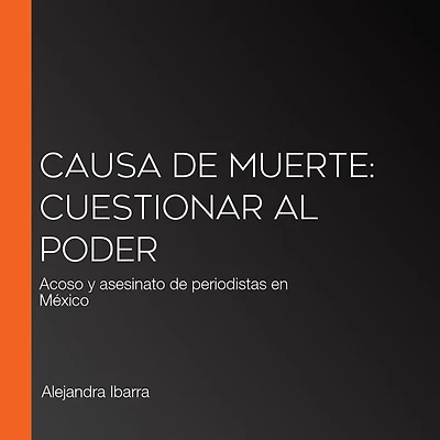 Causa de muerte: Cuestionar al poder: Acoso y asesinato de periodistas en México