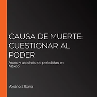 Causa de muerte: Cuestionar al poder: Acoso y asesinato de periodistas en México
