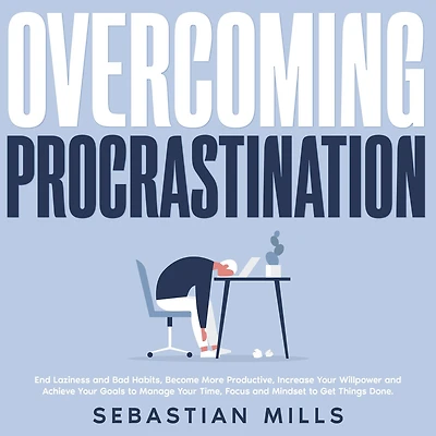 Overcoming Procrastination: End Laziness and Bad Habits, Become More Productive, Increase Your Willpower Achieve Goals to Manage Time, Focus Mindset Get Things Done.