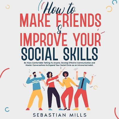 How to Make Friends & Improve Your Social Skills: Be More Comfortable Talking Anyone, Develop Effective Communication and Master Conversations Expand Circle as an Introverted Adult.