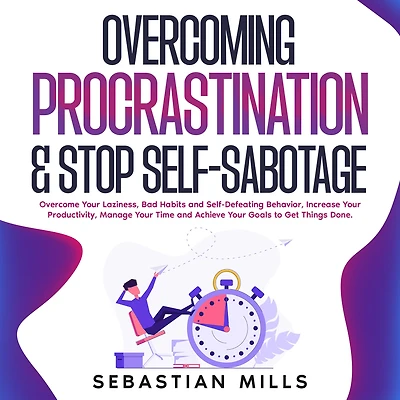 Overcoming Procrastination & Stop Self-Sabotage: Overcome Your Laziness, Bad Habits and Self-Defeating Behavior, Increase Productivity, Manage Time Achieve Goals to Get Things Done.