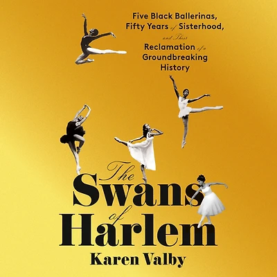 The Swans of Harlem: Five Black Ballerinas, Fifty Years Sisterhood, and Their Reclamation a Groundbreaking History