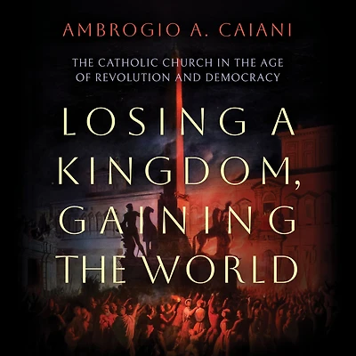 Losing a Kingdom, Gaining the World: Catholic Church Age of Revolution and Democracy