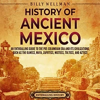 History of Ancient Mexico: An Enthralling Guide to Pre-Columbian Mexico and Its Civilizations, Such as the Olmecs, Maya, Zapotecs, Mixtecs, Toltecs, Aztecs
