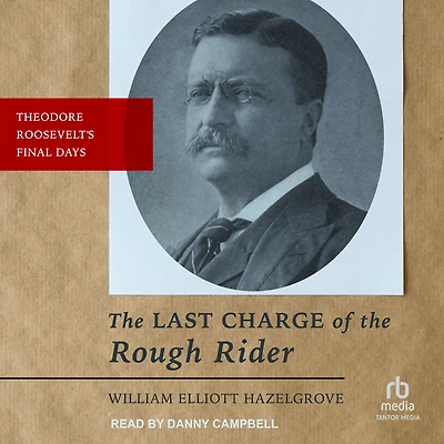 Last Charge of the Rough Rider: Theodore Roosevelt's Final Days