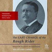 Last Charge of the Rough Rider: Theodore Roosevelt's Final Days