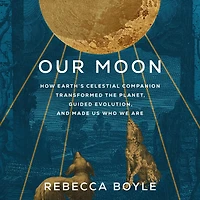 Our Moon: How Earth's Celestial Companion Transformed the Planet, Guided Evolution, and Made Us Who We Are