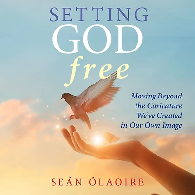 Setting God Free: Moving Beyond the Caricature We've Created Our Own Image