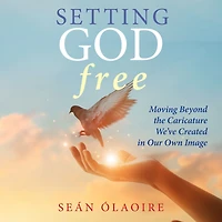 Setting God Free: Moving Beyond the Caricature We've Created Our Own Image