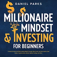 Millionaire Mindset & Investing for Beginners: Cultivate Success and Build Lasting Wealth Through Index Funds, the Stock Market, Real Estate, Cryptocurrency, Bonds, Options Trading, More.