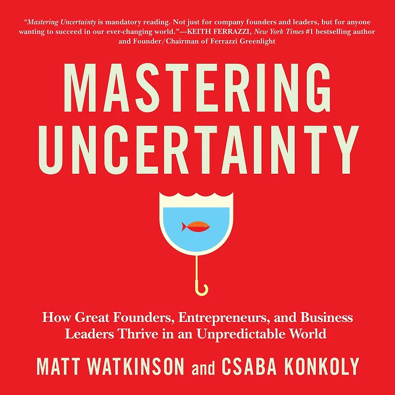 Mastering Uncertainty: How Great Founders, Entrepreneurs, and Business Leaders Thrive an Unpredictable World
