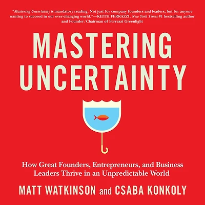 Mastering Uncertainty: How Great Founders, Entrepreneurs, and Business Leaders Thrive an Unpredictable World