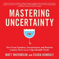 Mastering Uncertainty: How Great Founders, Entrepreneurs, and Business Leaders Thrive an Unpredictable World
