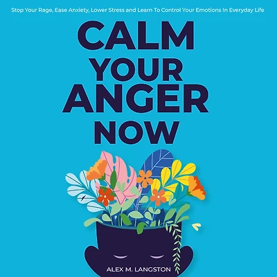Calm Your Anger Now: Stop Your Rage, Ease Anxiety, Lower Stress, and Learn to Control Your Emotions in Everyday Life