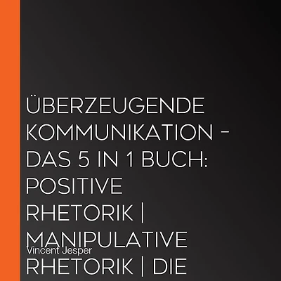 Überzeugende Kommunikation - Das 5 in 1 Buch: Positive Rhetorik Manipulative Rhetorik Die Psychologie der Körpersprache Wortschatz erweitern und verbessern Die Macht der Worte
