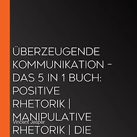 Überzeugende Kommunikation - Das 5 in 1 Buch: Positive Rhetorik Manipulative Rhetorik Die Psychologie der Körpersprache Wortschatz erweitern und verbessern Die Macht der Worte