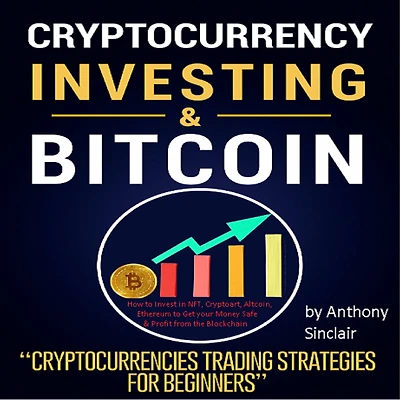 CRYPTOCURRENCY INVESTING & BITCOIN: Cryptocurrencies Trading Strategies for Beginners. How to Invest in NFT, Cryptoart, Altcoin, and Ethereum to Get your Money Safe and Profit from the Blockchain
