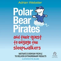 Polar Bear Pirates and Their Quest to Engage the Sleepwalkers: Motivate Everyday People Deliver Extraordinary Results