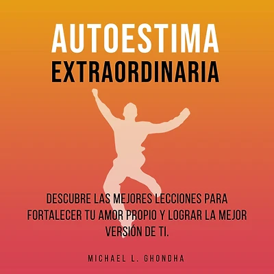 Autoestima Extraordinaria: Descubre Las Mejores Lecciones Para Fortalecer Tu Amor Propio y Lograr La Mejor Versión De Ti