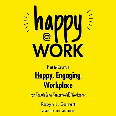 Happy at Work: How to Create a Happy, Engaging Workplace for Today's (and Tomorrow's!) Workforce