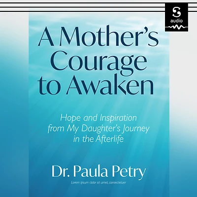 A Mother's Courage to Awaken: Hope and Inspiration from My Daughter's Journey the Afterlife (Shamanism, Death, Resurrection)