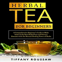 Herbal TEA FOR BEGINNERS: A Comprehensive Beginner's Guide to Make Some of the Best Teas and Prevent Diseases with Natural Healing Power Herbs