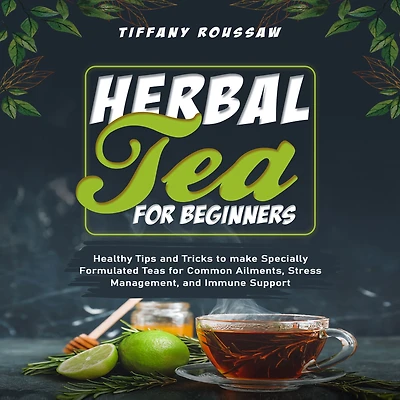 HERBAL TEA for BEGINNERS: Healthy Tips and Tricks to make Specially Formulated Teas Common Ailments, Stress Management, Immune Support