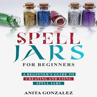 Spell Jars for Beginners: A Beginner's Guide to Creating and Using