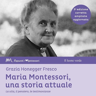 Maria Montessori, una storia attuale: La vita, il pensiero , le testimonianze