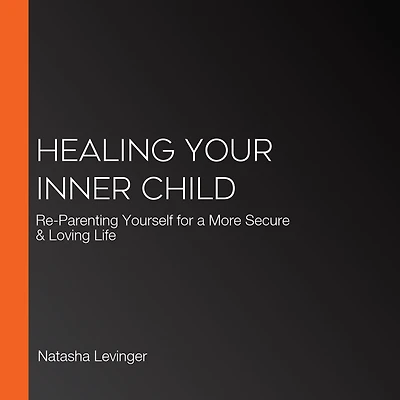 Healing Your Inner Child: Re-Parenting Yourself for a More Secure & Loving Life