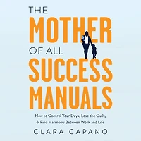 the Mother of All Success Manuals: How to Control Your Days, Lose Guilt, and Find Harmony Between Work Life
