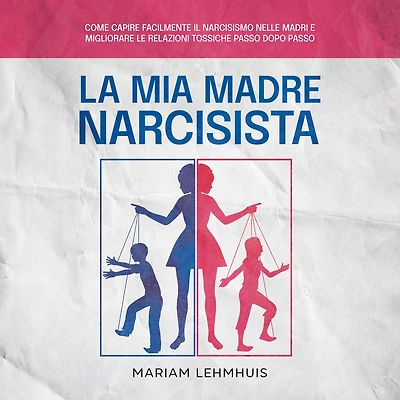 La mia madre narcisista: Come capire facilmente il narcisismo nelle madri e migliorare le relazioni tossiche passo dopo