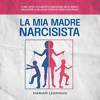 La mia madre narcisista: Come capire facilmente il narcisismo nelle madri e migliorare le relazioni tossiche passo dopo