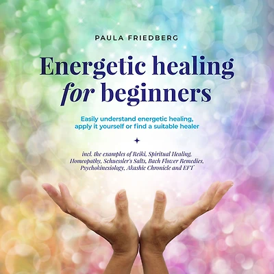 energetic healing for beginners: Easily understand healing, apply it yourself or find a suitable healer
