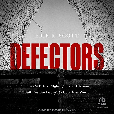 Defectors: How the Illicit Flight of Soviet Citizens Built Borders Cold War World