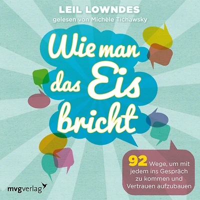 Wie man das Eis bricht: 92 Wege, um mit jedem ins Gespräch zu kommen und Vertrauen aufzubauen