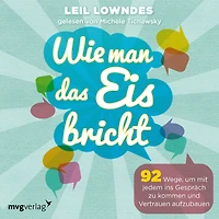 Wie man das Eis bricht: 92 Wege, um mit jedem ins Gespräch zu kommen und Vertrauen aufzubauen