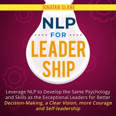 NLP for Leadership: Leverage to Develop the Same Psychology and Skills as Exceptional Leaders Better Decision-making, a Clear Vision, More Courage Self-Leadership